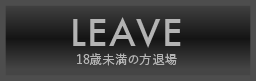 LEAVE 18歳未満の方退場